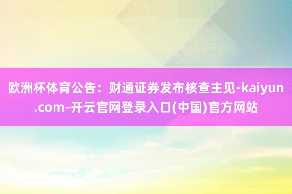 欧洲杯体育公告：财通证券发布核查主见-kaiyun.com-开云官网登录入口(中国)官方网站