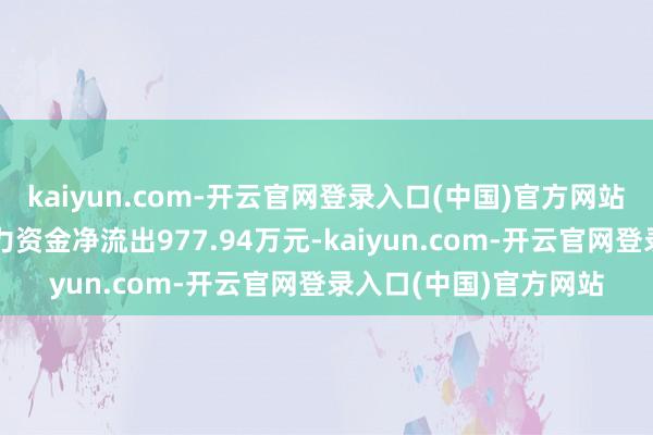 kaiyun.com-开云官网登录入口(中国)官方网站当日存眷点来往:主力资金净流出977.94万元-kaiyun.com-开云官网登录入口(中国)官方网站