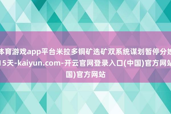 体育游戏app平台米拉多铜矿选矿双系统谋划暂停分娩15天-kaiyun.com-开云官网登录入口(中国)官方网站