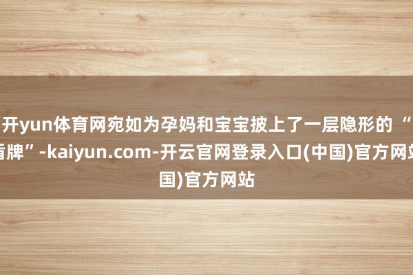 开yun体育网宛如为孕妈和宝宝披上了一层隐形的 “盾牌”-kaiyun.com-开云官网登录入口(中国)官方网站