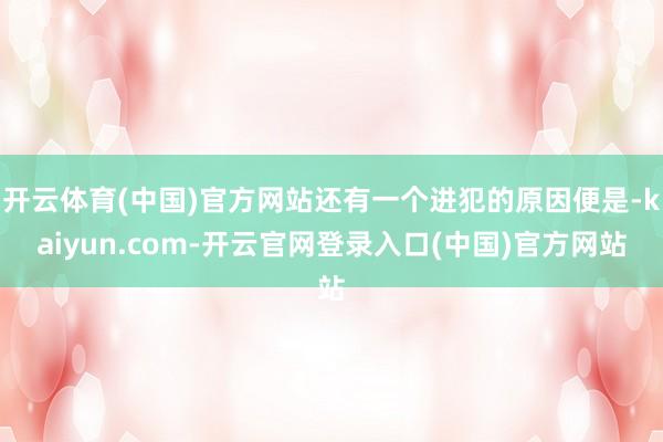 开云体育(中国)官方网站还有一个进犯的原因便是-kaiyun.com-开云官网登录入口(中国)官方网站