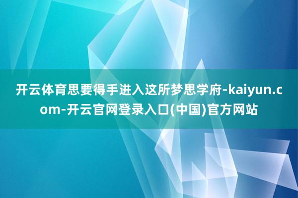 开云体育思要得手进入这所梦思学府-kaiyun.com-开云官网登录入口(中国)官方网站