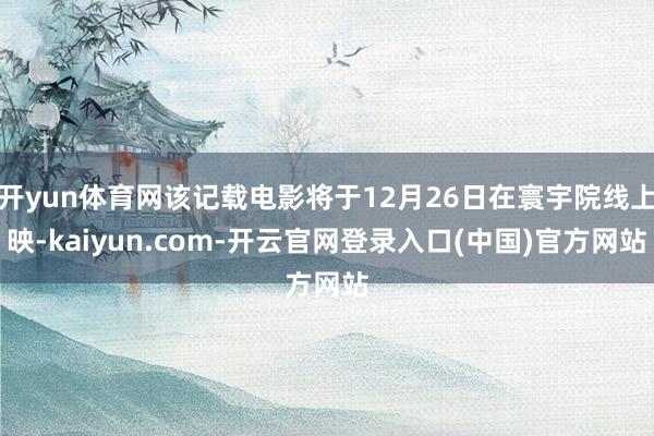 开yun体育网该记载电影将于12月26日在寰宇院线上映-kaiyun.com-开云官网登录入口(中国)官方网站