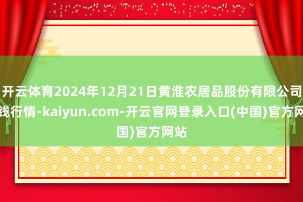 开云体育2024年12月21日黄淮农居品股份有限公司价钱行情-kaiyun.com-开云官网登录入口(中国)官方网站