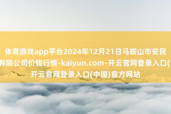 体育游戏app平台2024年12月21日马鞍山市安民农副居品交易有限公司价钱行情-kaiyun.com-开云官网登录入口(中国)官方网站