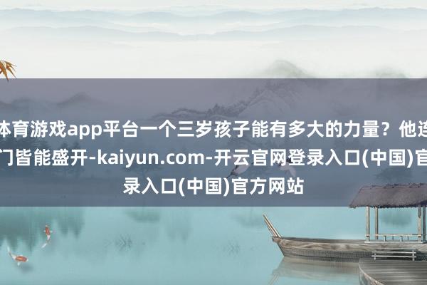 体育游戏app平台一个三岁孩子能有多大的力量？他连一扇房门皆能盛开-kaiyun.com-开云官网登录入口(中国)官方网站