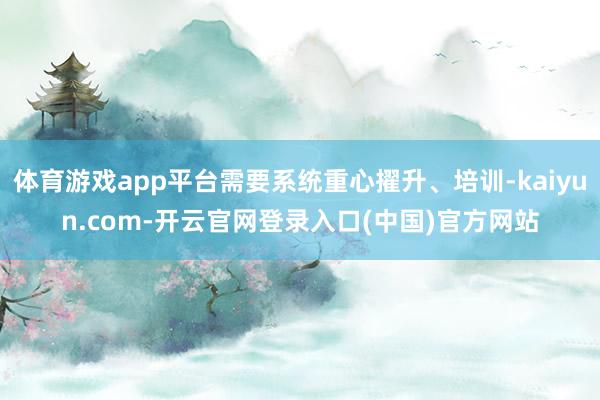 体育游戏app平台需要系统重心擢升、培训-kaiyun.com-开云官网登录入口(中国)官方网站