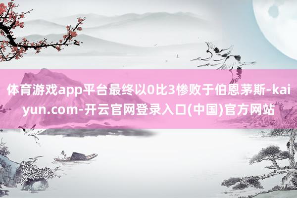体育游戏app平台最终以0比3惨败于伯恩茅斯-kaiyun.com-开云官网登录入口(中国)官方网站