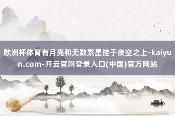 欧洲杯体育有月亮和无数繁星挂于夜空之上-kaiyun.com-开云官网登录入口(中国)官方网站