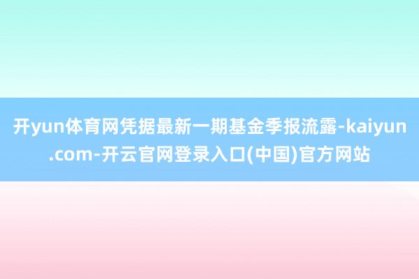 开yun体育网凭据最新一期基金季报流露-kaiyun.com-开云官网登录入口(中国)官方网站