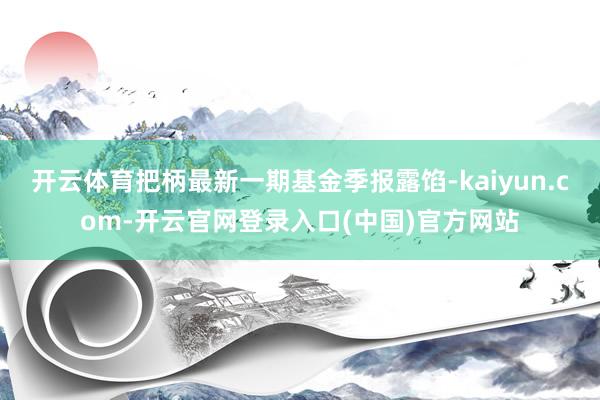 开云体育把柄最新一期基金季报露馅-kaiyun.com-开云官网登录入口(中国)官方网站