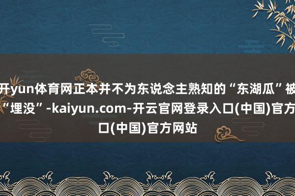 开yun体育网正本并不为东说念主熟知的“东湖瓜”被透顶“埋没”-kaiyun.com-开云官网登录入口(中国)官方网站