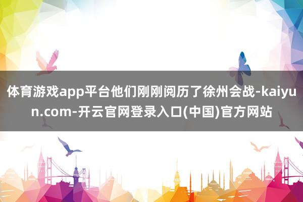 体育游戏app平台他们刚刚阅历了徐州会战-kaiyun.com-开云官网登录入口(中国)官方网站