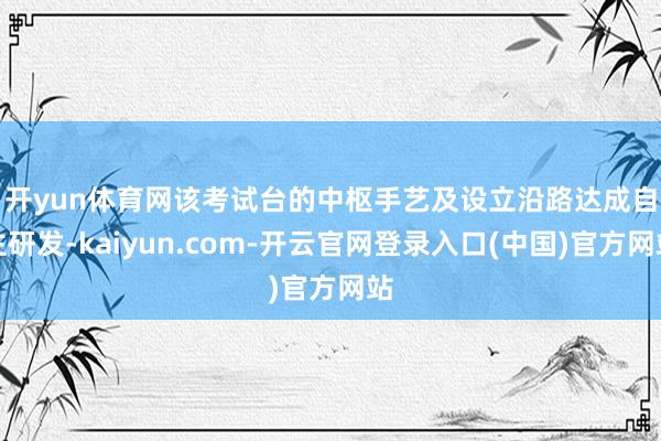 开yun体育网　　该考试台的中枢手艺及设立沿路达成自主研发-kaiyun.com-开云官网登录入口(中国)官方网站
