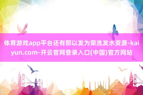 体育游戏app平台还有那以发为荣洗发水资源-kaiyun.com-开云官网登录入口(中国)官方网站
