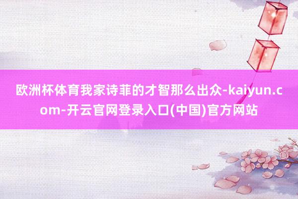 欧洲杯体育我家诗菲的才智那么出众-kaiyun.com-开云官网登录入口(中国)官方网站