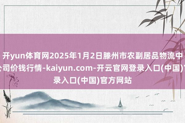 开yun体育网2025年1月2日滕州市农副居品物流中心有限公司价钱行情-kaiyun.com-开云官网登录入口(中国)官方网站