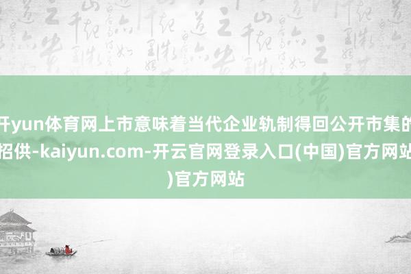 开yun体育网上市意味着当代企业轨制得回公开市集的招供-kaiyun.com-开云官网登录入口(中国)官方网站