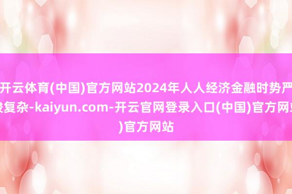 开云体育(中国)官方网站2024年人人经济金融时势严峻复杂-kaiyun.com-开云官网登录入口(中国)官方网站