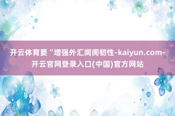 开云体育要“增强外汇阛阓韧性-kaiyun.com-开云官网登录入口(中国)官方网站