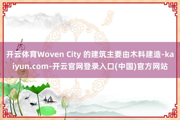 开云体育Woven City 的建筑主要由木料建造-kaiyun.com-开云官网登录入口(中国)官方网站