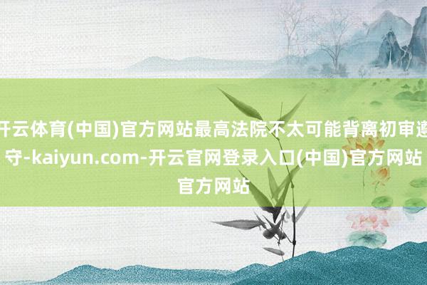 开云体育(中国)官方网站最高法院不太可能背离初审遵守-kaiyun.com-开云官网登录入口(中国)官方网站