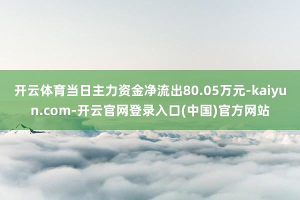 开云体育当日主力资金净流出80.05万元-kaiyun.com-开云官网登录入口(中国)官方网站