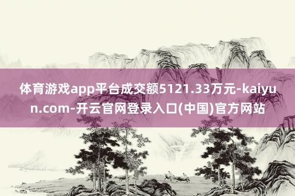 体育游戏app平台成交额5121.33万元-kaiyun.com-开云官网登录入口(中国)官方网站