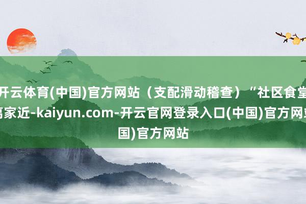 开云体育(中国)官方网站(支配滑动稽查)“社区食堂离家近-kaiyun.com-开云官网登录入口(中国)官方网站