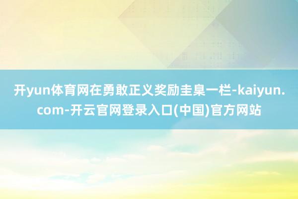 开yun体育网在勇敢正义奖励圭臬一栏-kaiyun.com-开云官网登录入口(中国)官方网站