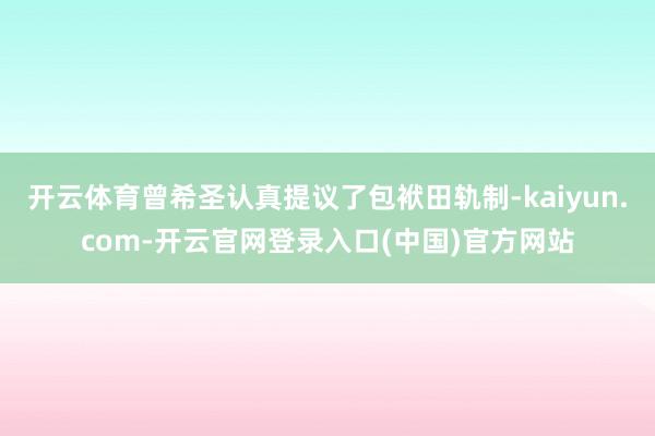 开云体育曾希圣认真提议了包袱田轨制-kaiyun.com-开云官网登录入口(中国)官方网站