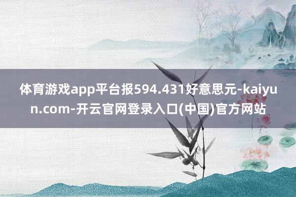 体育游戏app平台报594.431好意思元-kaiyun.com-开云官网登录入口(中国)官方网站