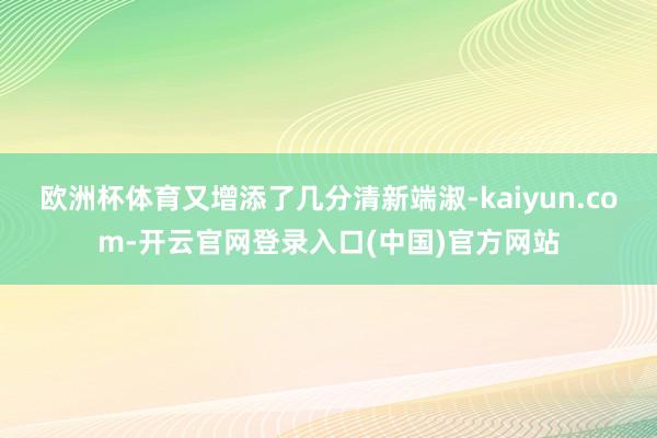 欧洲杯体育又增添了几分清新端淑-kaiyun.com-开云官网登录入口(中国)官方网站
