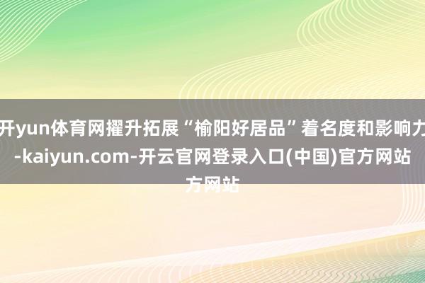 开yun体育网擢升拓展“榆阳好居品”着名度和影响力-kaiyun.com-开云官网登录入口(中国)官方网站