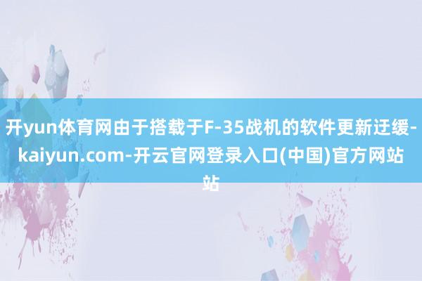 开yun体育网由于搭载于F-35战机的软件更新迂缓-kaiyun.com-开云官网登录入口(中国)官方网站