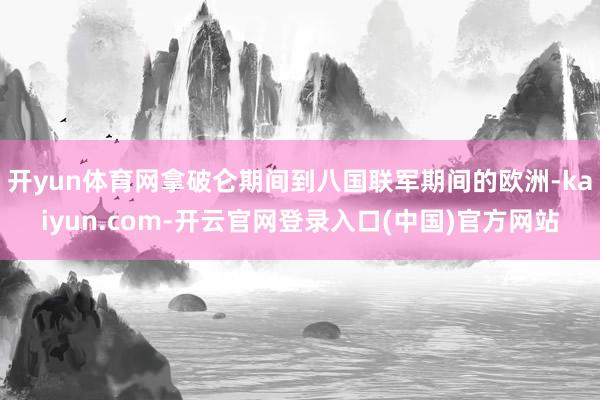 开yun体育网拿破仑期间到八国联军期间的欧洲-kaiyun.com-开云官网登录入口(中国)官方网站