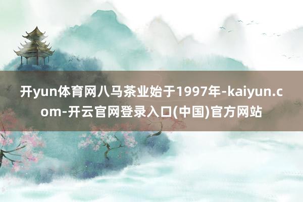 开yun体育网八马茶业始于1997年-kaiyun.com-开云官网登录入口(中国)官方网站
