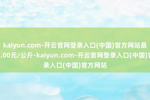 kaiyun.com-开云官网登录入口(中国)官方网站最低报价2.00元/公斤-kaiyun.com-开云官网登录入口(中国)官方网站