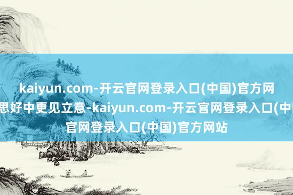 kaiyun.com-开云官网登录入口(中国)官方网站寓意好意思好中更见立意-kaiyun.com-开云官网登录入口(中国)官方网站