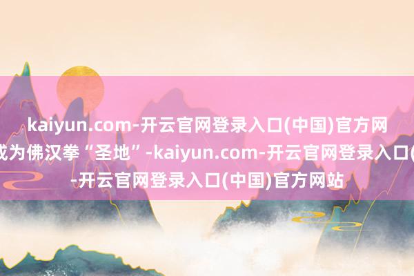 kaiyun.com-开云官网登录入口(中国)官方网站西李寨村遂成为佛汉拳“圣地”-kaiyun.com-开云官网登录入口(中国)官方网站