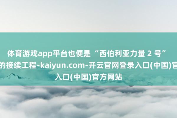 体育游戏app平台也便是 “西伯利亚力量 2 号” 管说念的接续工程-kaiyun.com-开云官网登录入口(中国)官方网站