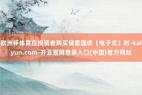 欧洲杯体育在投资者购买储蓄国债（电子式）时-kaiyun.com-开云官网登录入口(中国)官方网站