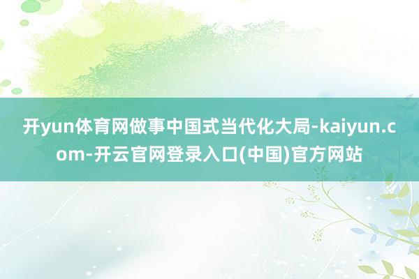 开yun体育网做事中国式当代化大局-kaiyun.com-开云官网登录入口(中国)官方网站