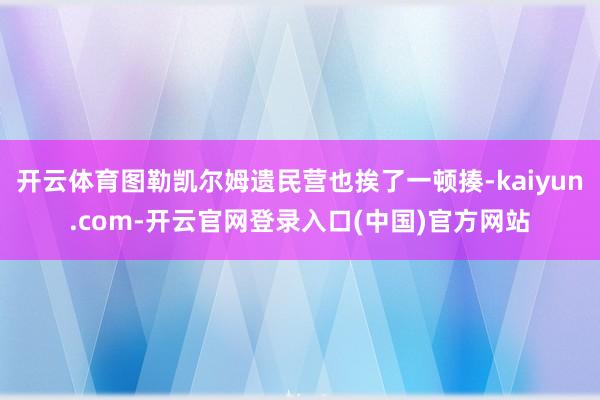 开云体育图勒凯尔姆遗民营也挨了一顿揍-kaiyun.com-开云官网登录入口(中国)官方网站