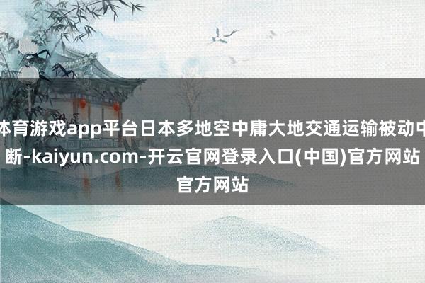 体育游戏app平台日本多地空中庸大地交通运输被动中断-kaiyun.com-开云官网登录入口(中国)官方网站