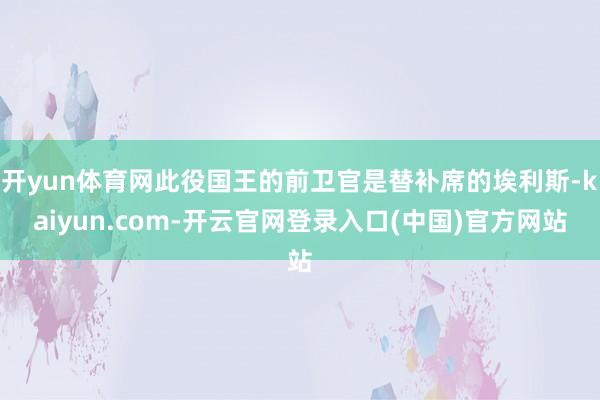 开yun体育网此役国王的前卫官是替补席的埃利斯-kaiyun.com-开云官网登录入口(中国)官方网站