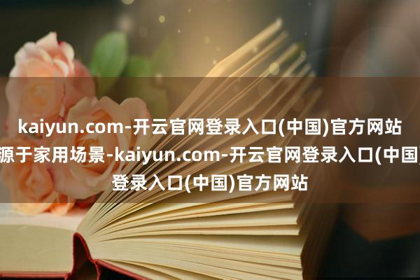 kaiyun.com-开云官网登录入口(中国)官方网站其中70%源于家用场景-kaiyun.com-开云官网登录入口(中国)官方网站