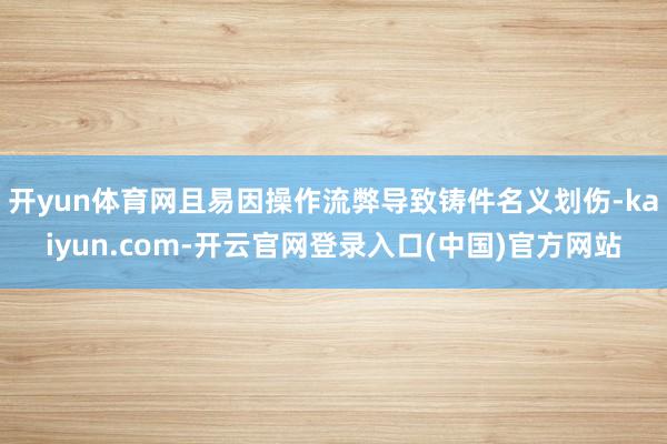 开yun体育网且易因操作流弊导致铸件名义划伤-kaiyun.com-开云官网登录入口(中国)官方网站