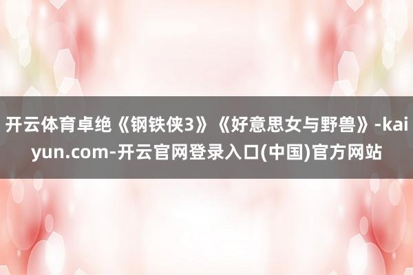 开云体育卓绝《钢铁侠3》《好意思女与野兽》-kaiyun.com-开云官网登录入口(中国)官方网站