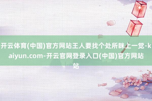 开云体育(中国)官方网站王人要找个处所眯上一觉-kaiyun.com-开云官网登录入口(中国)官方网站